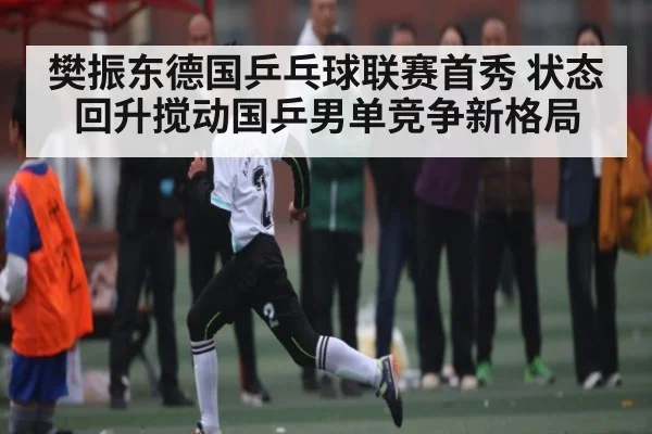 樊振东德国乒乓球联赛首秀 状态回升搅动国乒男单竞争新格局